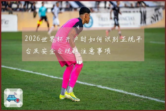 2026世界杯开户时如何识别正规平台及安全合规性注意事项
